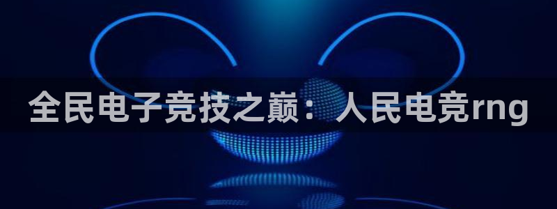 雷火电竞是什么：全民电子竞技之巅：人民电竞rng