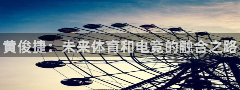 lh1153雷火电竞入口：黄俊捷：未来体育和电竞的融合之路